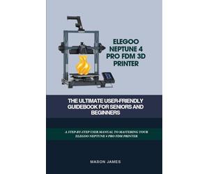 ELEGOO NEPTUNE 4 PRO FDM 3D PRINTER- THE ULTIMATE USER-FRIENDLY GUIDEBOOK FOR SENIORS AND BEGINNERS: A STEP-BY-STEP USER MANUAL TO MASTERING YOUR ELEGOO NEPTUNE 4 PRO FDM PRINTER