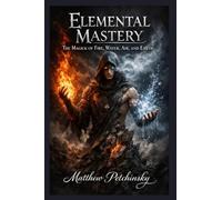 Elemental Mastery: The Magick of Fire, Water, Air, and Earth