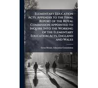 Elementary Education Acts. Appendix to the Final Report of the Royal Commission Appointed to Inquire Into the Working of the Elementary Education Acts, England and Wales