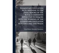 Elementary Education Acts. Appendix to the Final Report of the Royal Commission Appointed to Inquire Into the Working of the Elementary Education Acts, England and Wales