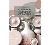 Elementi di tecnologia ceramica. Tra scienza, arte e innovazione