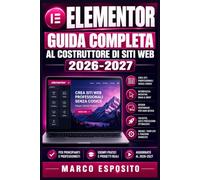 ELEMENTOR Guida Completa al Costruttore di Siti Web 2026-2027: Impara a Progettare Pagine Professionali Senza Scrivere Codice, dal Setup ai Trucchi Avanzati