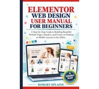 ELEMENTOR WEB DESIGN USER MANUAL FOR BEGINNERS: A Step-by-Step Guide to Building Beautiful Website Pages, Headers, and Forms on Desktop or Mobile Layouts in the Editor.