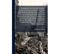Élements De Fortification, Contenant La Construction Raisonnge Des Ouvrages De La Fortification, Les Systemes Des Ingenieurs Les Plus CÃ(c)lebres, La ... Forts De Campagne, &c., Avec Un Plan Des Pri