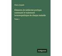 Éléments de médecine pratique contenant le traitement homoeopathique de chaque maladie: Tome 1