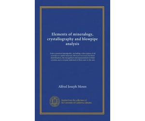 Elements of mineralogy, crystallography and blowpipe analysis: from a practical standpoint ; including a description of all common or useful minerals, ... a concise statement of their uses in the arts