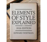 Elements of Style Explained 2026 Edition: Improve Sentence Clarity, Grammar Choices, and Writing Flow Using Timeless Rules Applied to Modern English