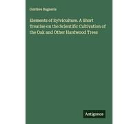 Elements of Sylviculture. A Short Treatise on the Scientific Cultivation of the Oak and Other Hardwood Trees