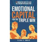 Emotional Capital for the Triple Win: 50 innovative ways to lead the consumption revolution