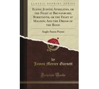 Elene; Judith; Athelstan, or the Fight at Brunanburh; Byrhtnoth, or the Fight at Maldon; And the Dream of the Rood: Anglo-Saxon Poems (Classic Reprint)