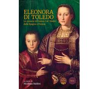 Eleonora di Toledo. La consorte di Cosimo I de' Medici dalla Spagna a Firenze