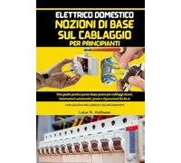 Elettrico Domestico Nozioni Di Base Sul Cablaggio Per Principianti: Guida pratica passo dopo passo per cablaggi sicuri, interruttori automatici, prese e riparazioni fai da te, con calcoli del carico e bilanciamento