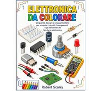 ELETTRONICA DA COLORARE: Cinquanta disegni e cinquanta storie per scoprire i circuiti, i componenti e gli strumenti del fai-da-te elettronico
