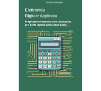 Elettronica Digitale Applicata: Progettare e costruire: una calcolatrice con porte logiche passo dopo passo