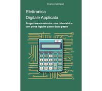 Elettronica Digitale Applicata: Progettare e costruire: una calcolatrice con porte logiche passo dopo passo