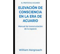 Elevación de Consciencia en la Era de Acuario: Manual de Transmutación de la Especie