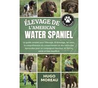 ÉLEVAGE DE L’AMERICAN WATER SPANIEL: Le guide complet pour l’élevage, le dressage, les soins, la compréhension du comportement et des méthodes ... heureux, en bonne santé et bien équilibré