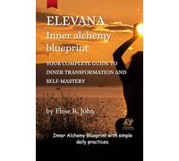 Elevana: Inner Alchemy Blue Print.: Unlock the Hidden Power of Your Mind to Heal, Manifest Love, and Transform Every Area of Your Life with Clarity, Confidence, Purpose, Freedom and Fulfilment.