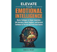 Elevate your Emotional Intelligence: Master Techniques for Deeper Connections, Self-awareness, Mental Toughness, and Increased Confidence for Personal and Professional Success