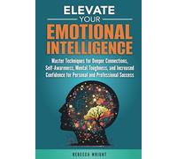 Elevate your Emotional Intelligence: Master Techniques for Deeper Connections, Self-awareness, Mental Toughness, and Increased Confidence for Personal and Professional Success