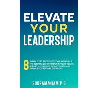 Elevate Your Leadership: 8 Simple yet Effective Yoga Principle to Inspire Commitment in Your Teams, Boost Influence, Build Trust, and Drive Exceptional Growth