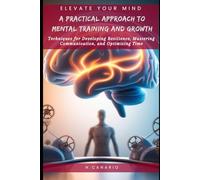 Elevate Your Mind: A Practical Approach to Mental Training and Growth: Techniques for Developing Resilience, Mastering Communication, and Optimizing Time