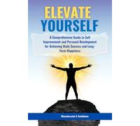 Elevate Yourself: A Comprehensive Guide to Self Improvement and Personal Development for Achieving Daily Success and Long-Term Happiness