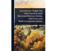 Eleven Lectures On the French and Belgian Revolutions, and English Boroughmongering