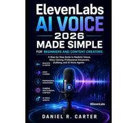 ElevenLabs AI Voice 2026 Made Simple for Beginners and Content Creators: A Step-by-Step Guide to Realistic Voices, Voice Cloning, Professional Voiceovers, Dubbing, and AI Voice Agents