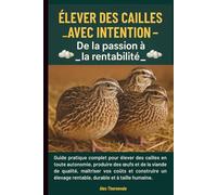 Élever des Cailles avec Intention- De la passion à la rentabilité: Guide pratique complet pour élever des cailles en autonomie, maîtriser vos coûts et construire un élevage rentable.