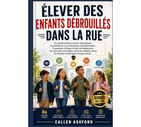 ÉLEVER DES ENFANTS DÉBROUILLÉS DANS LA RUE: Un guide pratique pour développer la résilience, la conscience situationnelle, la pensée critique et les compétences de sécurité concrètes chez les enfants