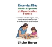 Élever des filles atteintes du syndrome d'alcoolisation fœtale: Guide bienveillant pour gérer crises, renforcer fonctions exécutives, développer compétences sociales