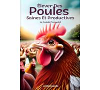 Élever Des Poules Saines Et Productives: Le Guide Complet