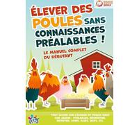 Élever des poules sans connaissances préalables ! Le manuel complet du débutant: Tout savoir sur l'élevage de poules dans son jardin - Poulailler, nourriture, entretien, soins, races, oeufs, etc