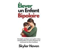 Élever un enfant bipolaire: Stratégies pratiques pour gérer crises émotionnelles et sautes d'humeur en renforçant les liens familiaux