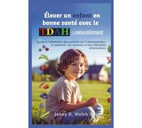 Élever un enfant en bonne santé avec le TDAH - naturellement: Guide à l'intention des parents sur l'alimentation, le sommeil, les routines et les thérapies alternatives