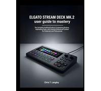 Elgato Stream Deck MK.2 user guide to mastery: The Complete Unofficial Guide to Customizing Buttons, Automating Tasks, and Creating Professional Content for Streamers and Professionals