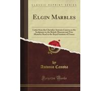 Elgin Marbles: Letter from the Chevalier Antonio Canova on the Sculptures in the British Museum and Two Memoirs Read to the Royal Institute of France (Classic Reprint)
