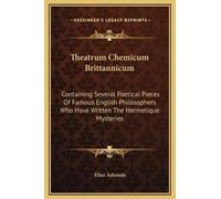 Theatrum Chemicum Brittannicum: Containing Several Poetical Pieces Of Famous English Philosophers Who Have Written The Hermetique Mysteries