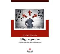 Eligo ergo sum. Scelte e decisioni in un mondo complesso