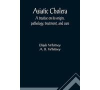Elijah Whitney Asiatic Cholera; A treatise on its origin, pathology (Tascabile)