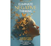 Eliminate Negative Thinking: A Simple 7-Day Thought Reset Using Micro-Shifts for Lasting Calm, Clarity, and Positivity