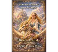 Eliriel e Aurindor: Dove vola l'amore nasce la Magia, il drago del cuore dorato