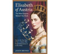 Elisabeth of Austria: The Rebel Empress Behind the Myth: Uncover the True Story of Sisi-A Queen Who Sought Independence in a Life of Duty