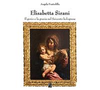 Elisabetta Sirani. Il genio e la grazia nel Seicento bolognese. Ediz. illustrata