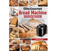 Elite Gourmet Bread Machine Cookbook: The Ultimate Bread Machine Guide-101 Recipes For Classic, Creative, And Global Breads Using Your Elite Gourmet Machine