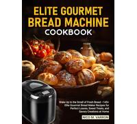 Elite Gourmet Bread Machine Cookbook: Wake Up to the Smell of Fresh Bread - 145+ Elite Gourmet Bread Maker Recipes for Perfect Loaves, Sweet Treats, and Savory Creations at Home