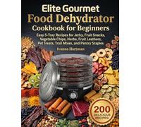 Elite Gourmet Food Dehydrator Cookbook for Beginners: Easy 5-Tray Recipes for Jerky, Fruit Snacks, Vegetable Chips, Herbs, Fruit Leathers, Pet Treats, Trail Mixes, and Pantry Staples