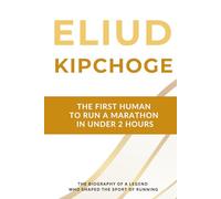 Eliud Kipchoge - The First Human to Run a Marathon in Under 2 Hours: The Biography of a Running Legend Who Shaped the Sport for Two Decades