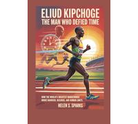 ELIUD KIPCHOGE: THE MAN WHO DEFIED TIME: How The World's Greatest Marathoner Broke Barriers, Records, and Human Limits